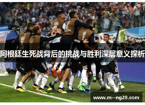 阿根廷生死战背后的挑战与胜利深层意义探析