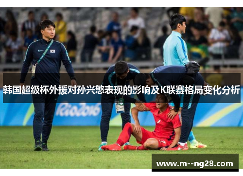 韩国超级杯外援对孙兴慜表现的影响及K联赛格局变化分析 韩国超级杯外援对孙兴慜表现的影响及K联赛格局变化分析