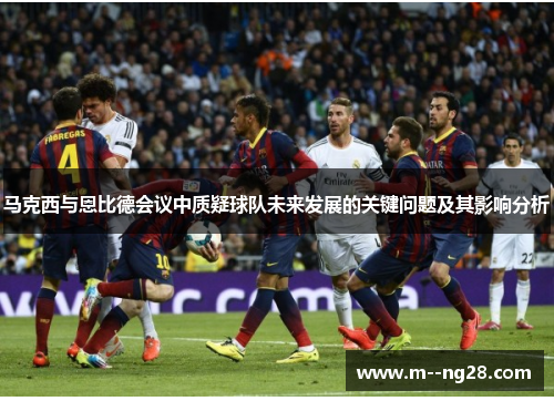 马克西与恩比德会议中质疑球队未来发展的关键问题及其影响分析