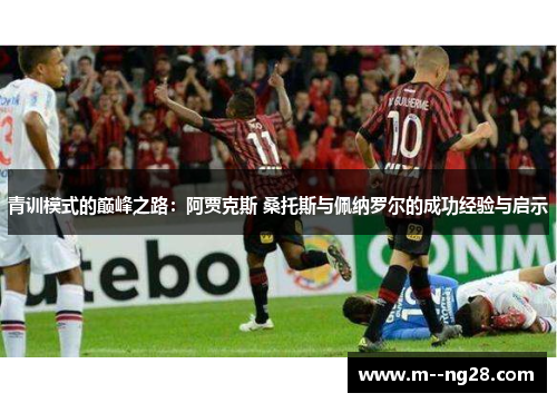 青训模式的巅峰之路：阿贾克斯 桑托斯与佩纳罗尔的成功经验与启示