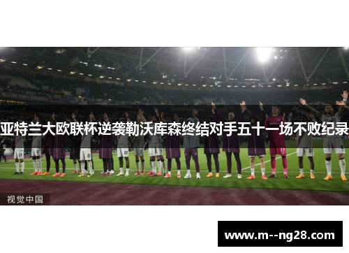 亚特兰大欧联杯逆袭勒沃库森终结对手五十一场不败纪录