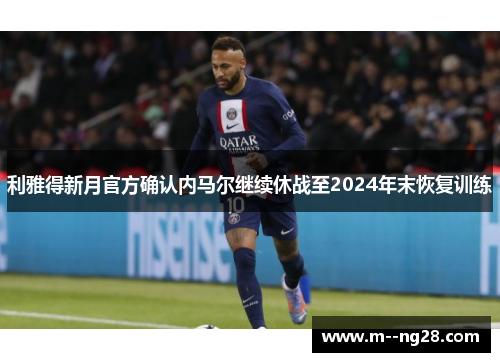 利雅得新月官方确认内马尔继续休战至2024年末恢复训练