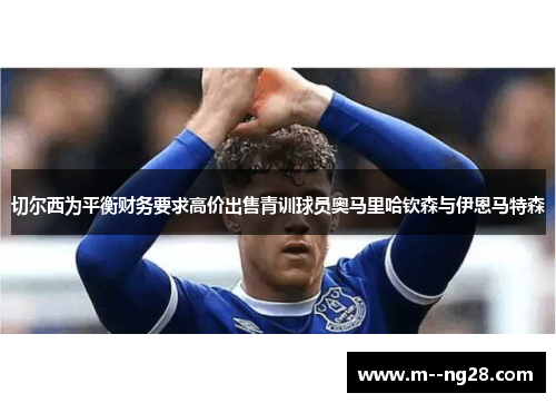 切尔西为平衡财务要求高价出售青训球员奥马里哈钦森与伊恩马特森