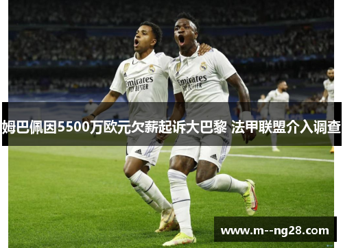 姆巴佩因5500万欧元欠薪起诉大巴黎 法甲联盟介入调查