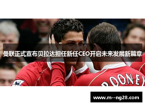 曼联正式宣布贝拉达担任新任CEO开启未来发展新篇章