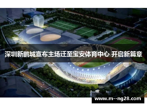 深圳新鹏城宣布主场迁至宝安体育中心 开启新篇章