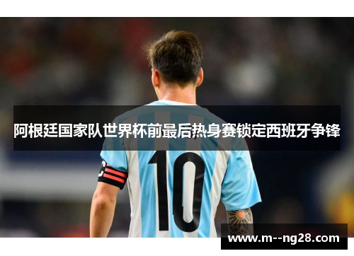 阿根廷国家队世界杯前最后热身赛锁定西班牙争锋 阿根廷国家队世界杯前最后热身赛锁定西班牙争锋