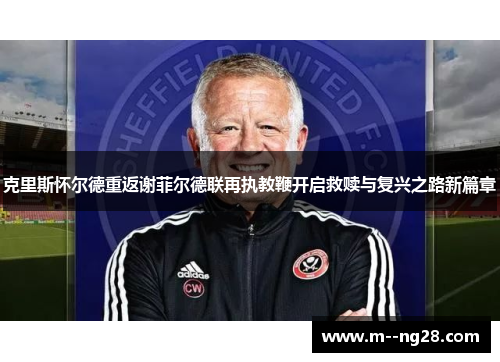 克里斯怀尔德重返谢菲尔德联再执教鞭开启救赎与复兴之路新篇章 克里斯怀尔德重返谢菲尔德联再执教鞭开启救赎与复兴之路新篇章