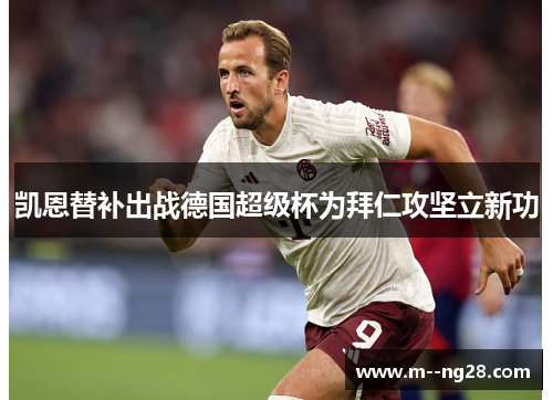 凯恩替补出战德国超级杯为拜仁攻坚立新功 凯恩替补出战德国超级杯为拜仁攻坚立新功