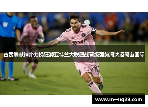 古赞屡献神扑力挽狂澜亚特兰大联鏖战晋级强势淘汰迈阿密国际