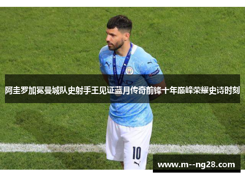 阿圭罗加冕曼城队史射手王见证蓝月传奇前锋十年巅峰荣耀史诗时刻 阿圭罗加冕曼城队史射手王见证蓝月传奇前锋十年巅峰荣耀史诗时刻