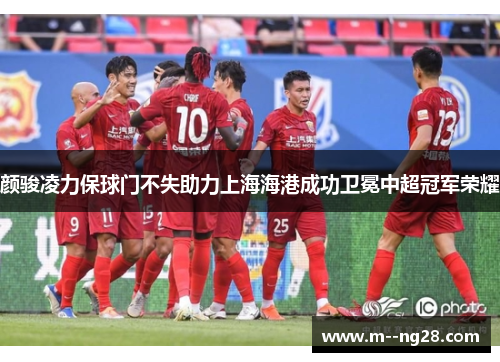 颜骏凌力保球门不失助力上海海港成功卫冕中超冠军荣耀 颜骏凌力保球门不失助力上海海港成功卫冕中超冠军荣耀