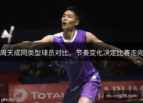 周天成同类型球员对比,节奏变化决定比赛走向 周天成同类型球员对比,节奏变化决定比赛走向