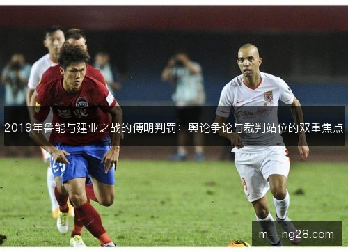 2019年鲁能与建业之战的傅明判罚：舆论争论与裁判站位的双重焦点