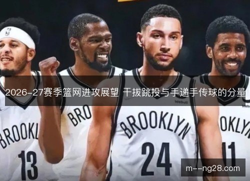 2026-27赛季篮网进攻展望 干拔跳投与手递手传球的分量 2026-27赛季篮网进攻展望 干拔跳投与手递手传球的分量