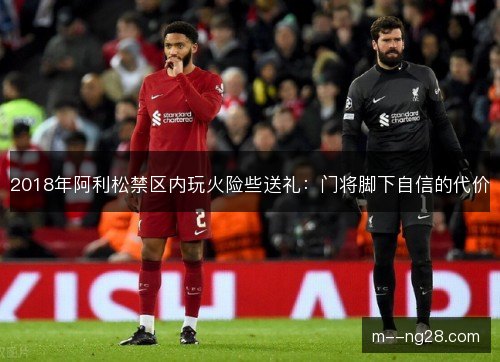 2018年阿利松禁区内玩火险些送礼:门将脚下自信的代价 2018年阿利松禁区内玩火险些送礼:门将脚下自信的代价